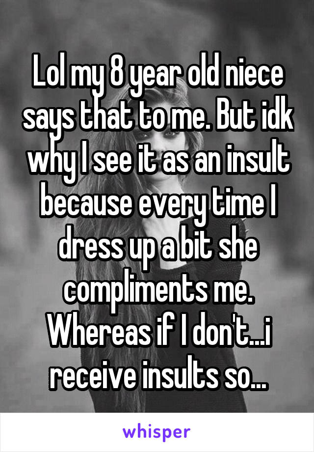 Lol my 8 year old niece says that to me. But idk why I see it as an insult because every time I dress up a bit she compliments me. Whereas if I don't...i receive insults so...