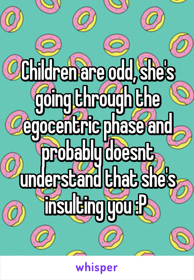 Children are odd, she's going through the egocentric phase and probably doesnt understand that she's insulting you :P 