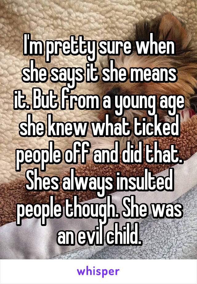 I'm pretty sure when she says it she means it. But from a young age she knew what ticked people off and did that. Shes always insulted people though. She was an evil child.