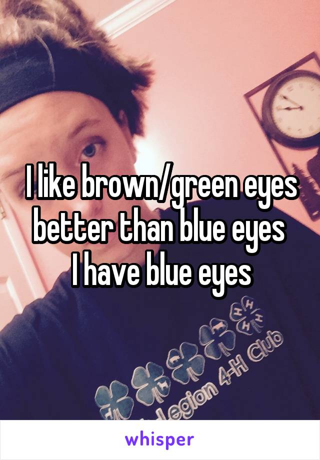 I like brown/green eyes better than blue eyes 
I have blue eyes