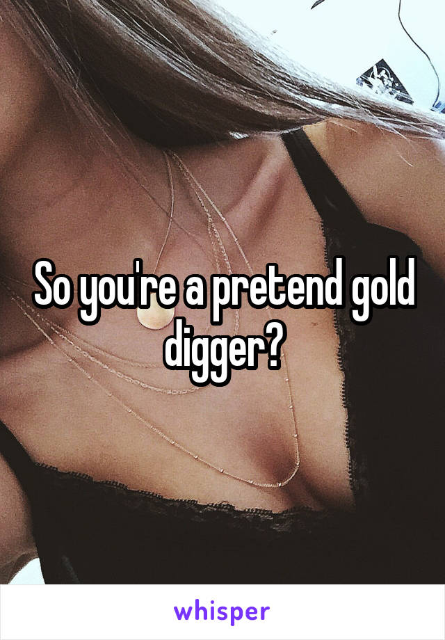 So you're a pretend gold digger?