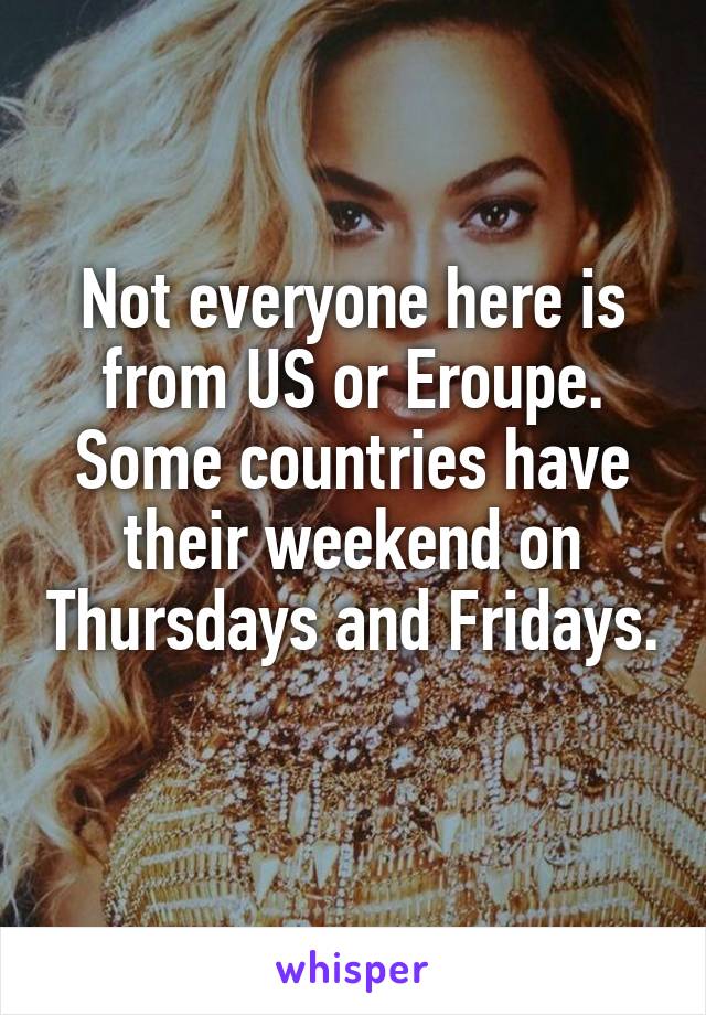 Not everyone here is from US or Eroupe.
Some countries have their weekend on Thursdays and Fridays. 