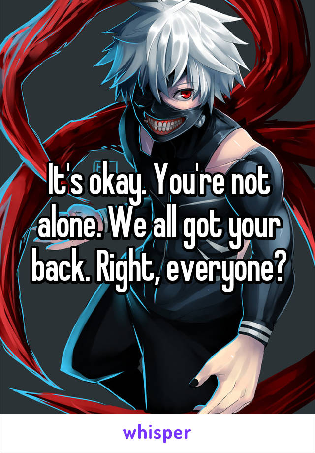 It's okay. You're not alone. We all got your back. Right, everyone?