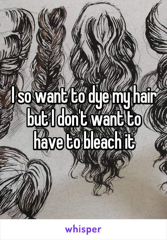 I so want to dye my hair but I don't want to have to bleach it