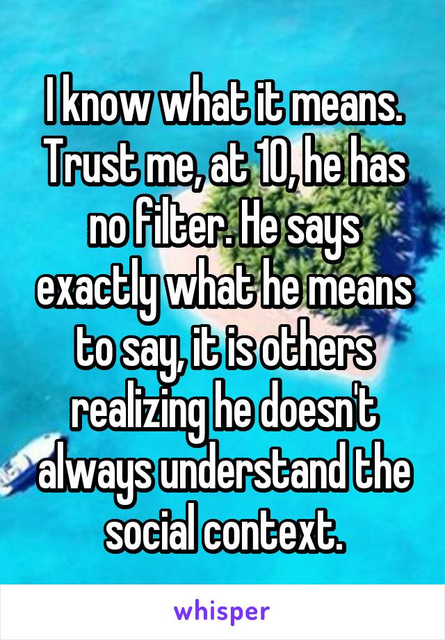 I know what it means. Trust me, at 10, he has no filter. He says exactly what he means to say, it is others realizing he doesn't always understand the social context.