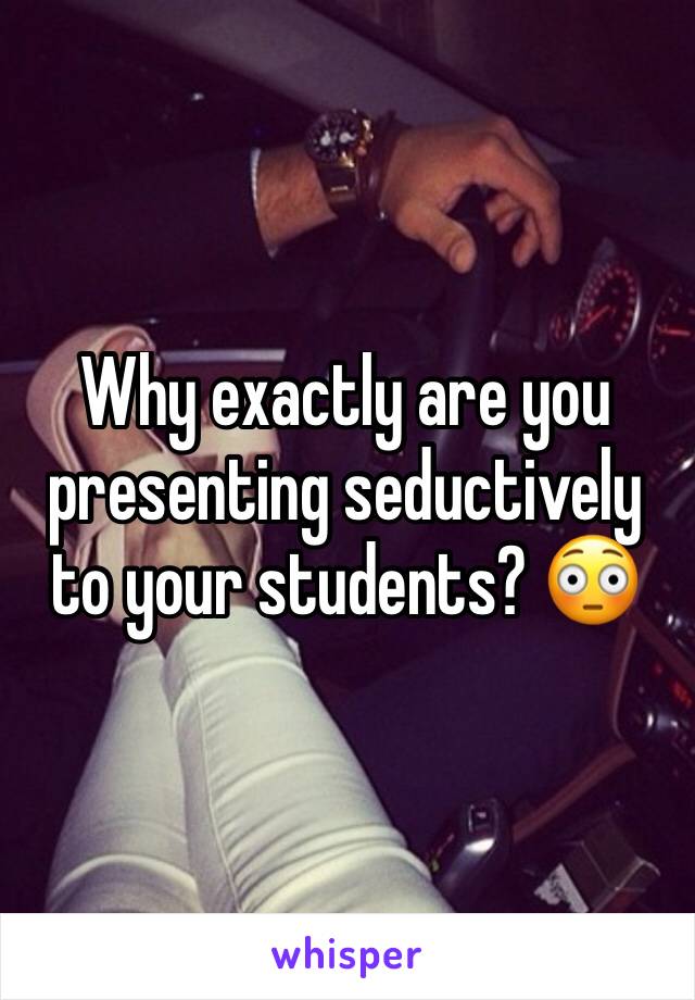 Why exactly are you presenting seductively to your students? 😳