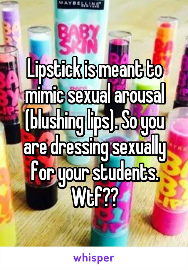 Lipstick is meant to mimic sexual arousal (blushing lips). So you are dressing sexually for your students. Wtf??