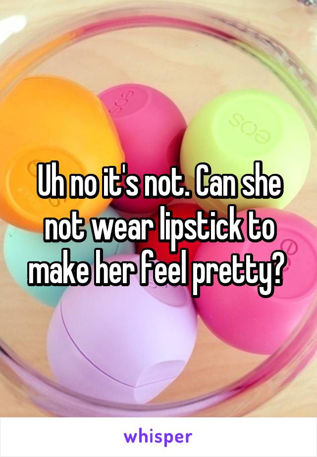 Uh no it's not. Can she not wear lipstick to make her feel pretty? 