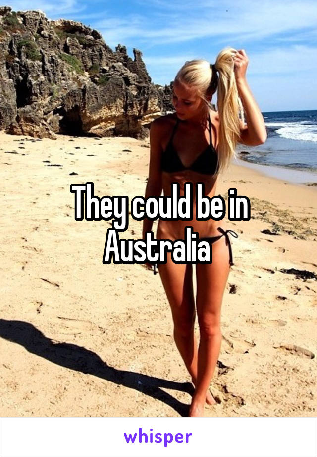 They could be in Australia 