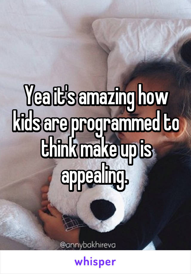 Yea it's amazing how kids are programmed to think make up is appealing. 