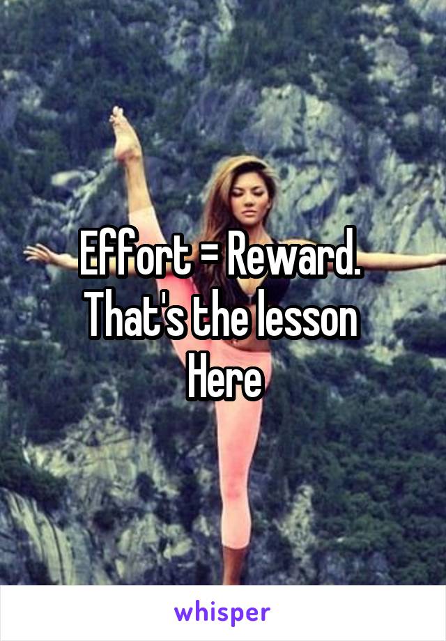 Effort = Reward. 
That's the lesson 
Here