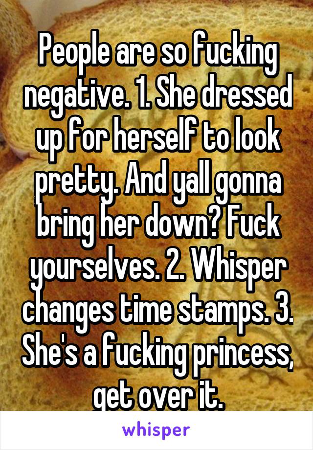 People are so fucking negative. 1. She dressed up for herself to look pretty. And yall gonna bring her down? Fuck yourselves. 2. Whisper changes time stamps. 3. She's a fucking princess, get over it.