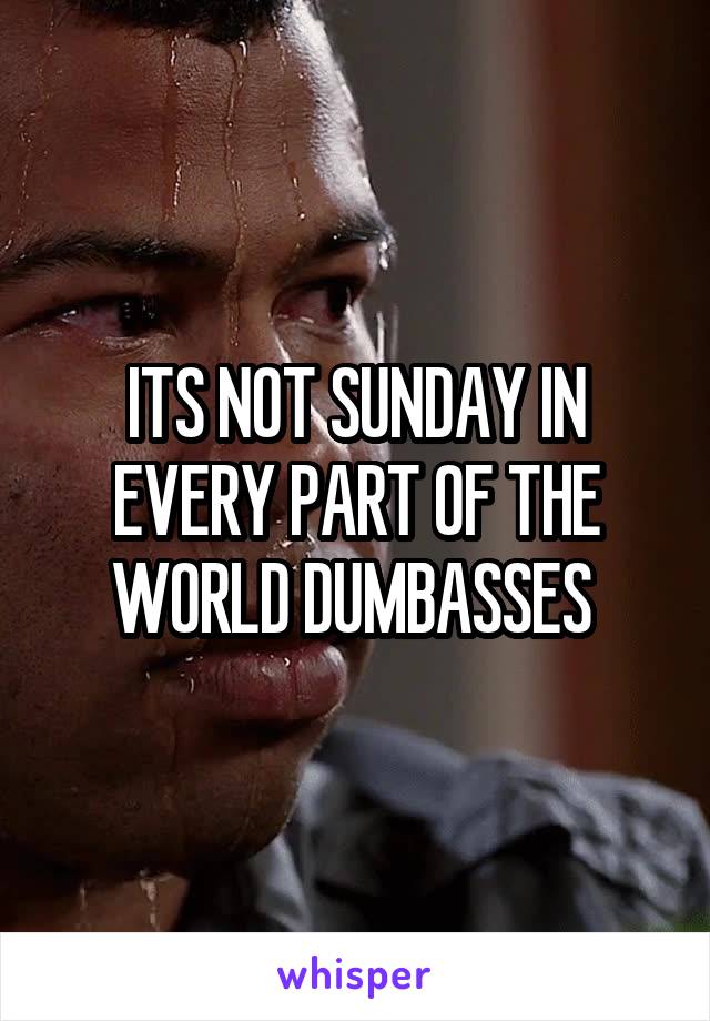 ITS NOT SUNDAY IN EVERY PART OF THE WORLD DUMBASSES 