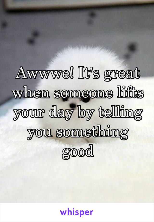 Awwwe! It's great when someone lifts your day by telling you something good