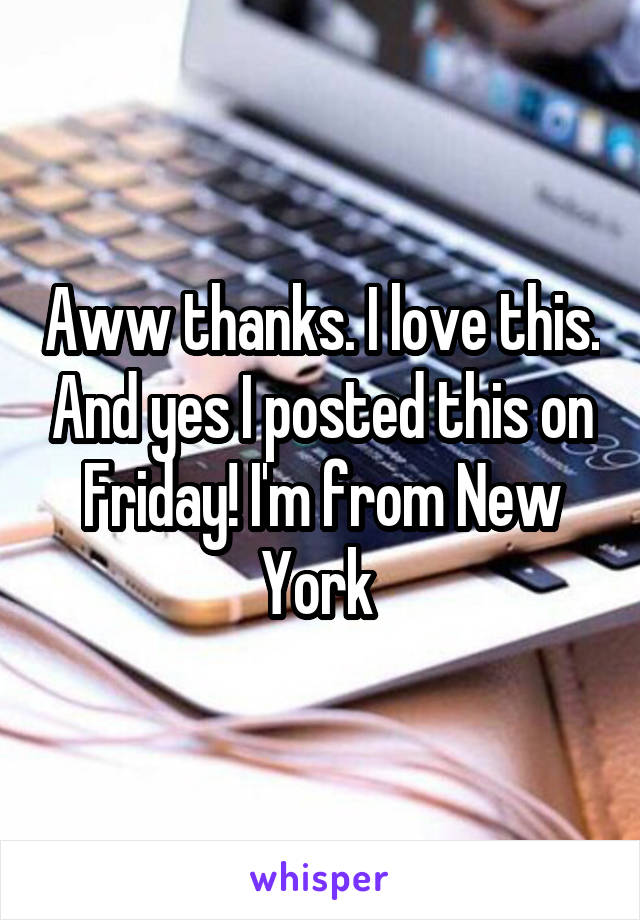 Aww thanks. I love this. And yes I posted this on Friday! I'm from New York 