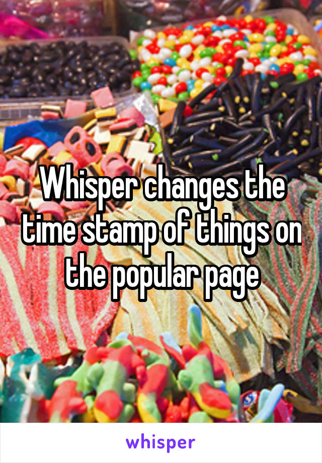 Whisper changes the time stamp of things on the popular page