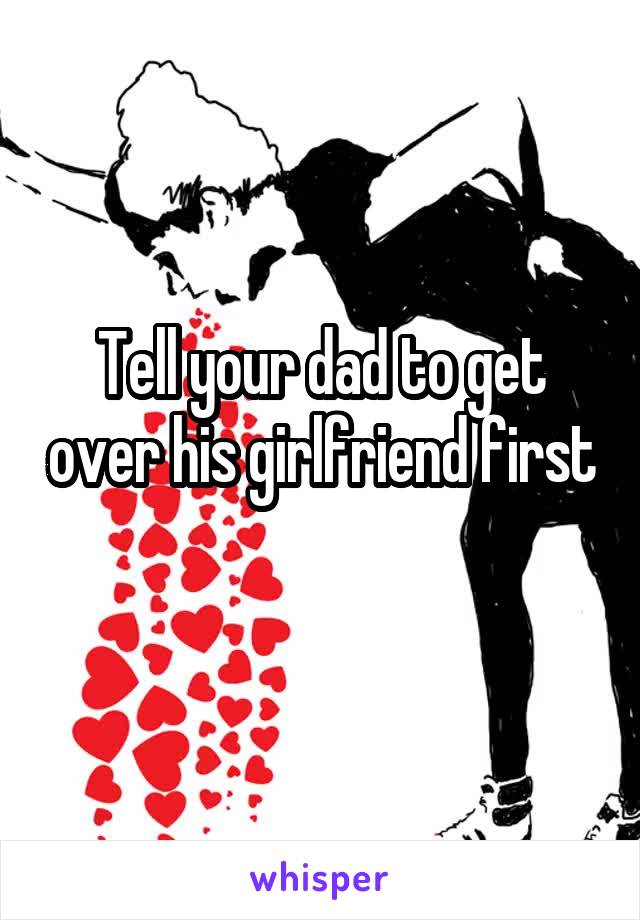 Tell your dad to get over his girlfriend first 