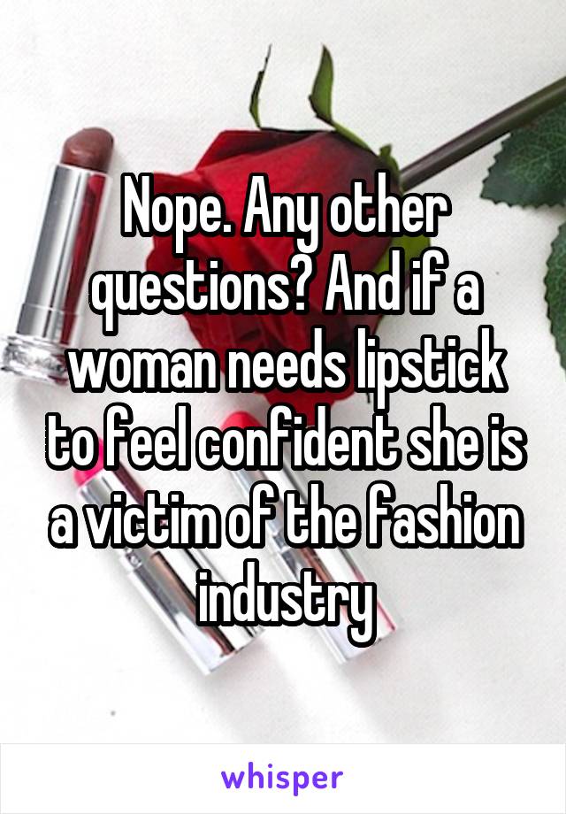 Nope. Any other questions? And if a woman needs lipstick to feel confident she is a victim of the fashion industry