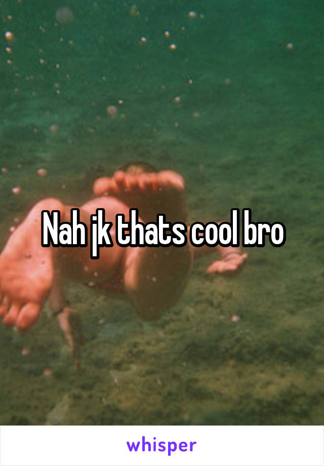 Nah jk thats cool bro