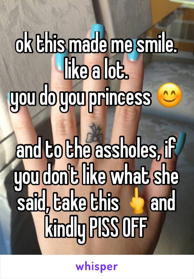 ok this made me smile. like a lot.
you do you princess 😊

and to the assholes, if you don't like what she said, take this 🖕and kindly PISS OFF 