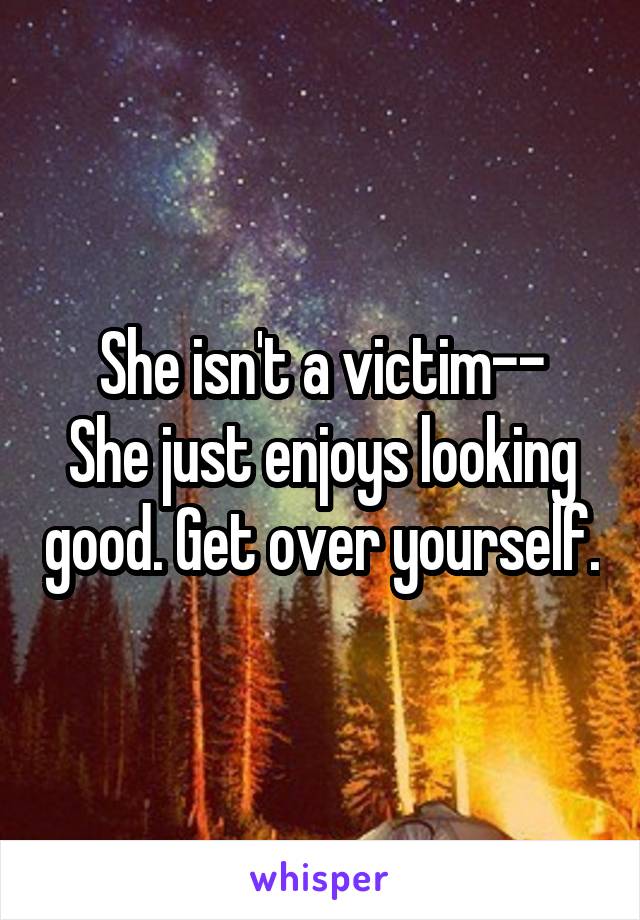 She isn't a victim--
She just enjoys looking good. Get over yourself.