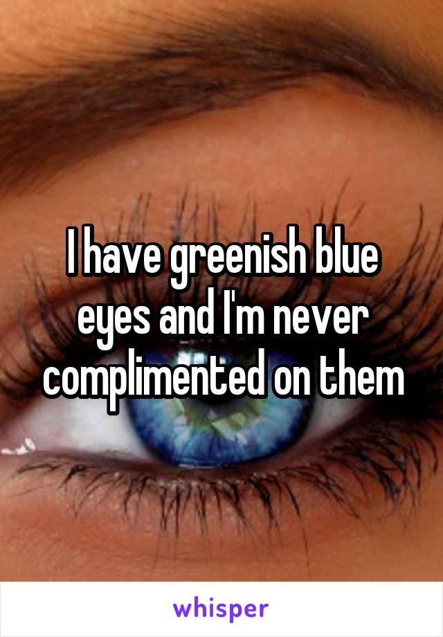 I have greenish blue eyes and I'm never complimented on them