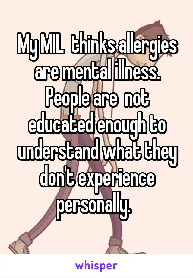 My MIL  thinks allergies are mental illness. People are  not educated enough to understand what they don't experience personally.  
