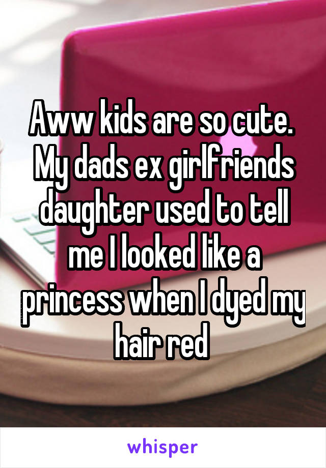 Aww kids are so cute. 
My dads ex girlfriends daughter used to tell me I looked like a princess when I dyed my hair red 