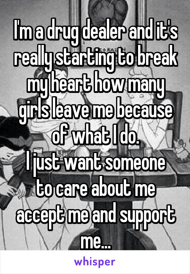 I'm a drug dealer and it's really starting to break my heart how many girls leave me because of what I do.
I just want someone to care about me accept me and support me...