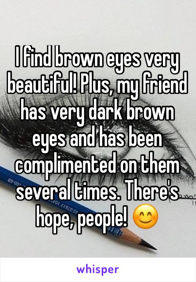 I find brown eyes very beautiful! Plus, my friend has very dark brown eyes and has been complimented on them several times. There's hope, people! 😊