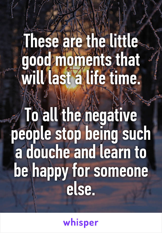 These are the little good moments that will last a life time.

To all the negative people stop being such a douche and learn to be happy for someone else.