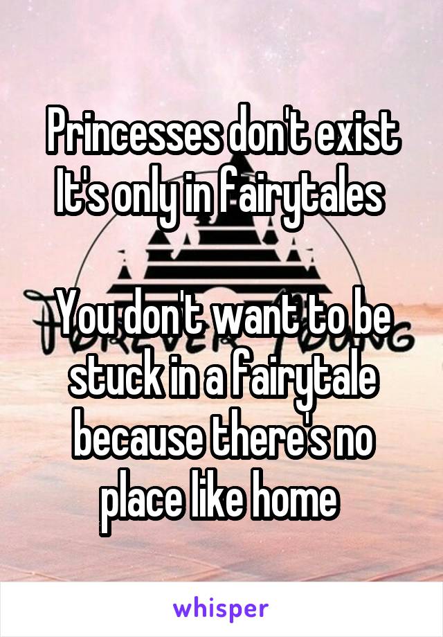 Princesses don't exist
It's only in fairytales 

You don't want to be stuck in a fairytale because there's no place like home 