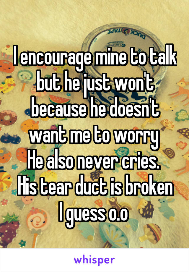I encourage mine to talk but he just won't because he doesn't want me to worry 
He also never cries. 
His tear duct is broken I guess o.o 