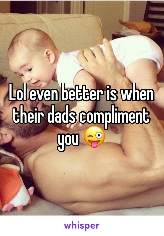 Lol even better is when their dads compliment you 😜