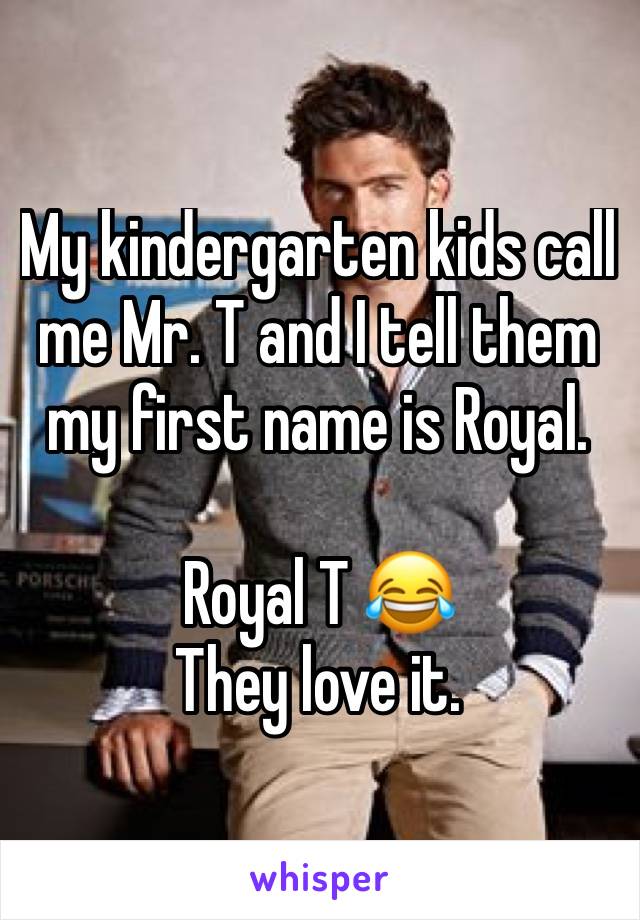 My kindergarten kids call me Mr. T and I tell them my first name is Royal. 

Royal T 😂
They love it. 