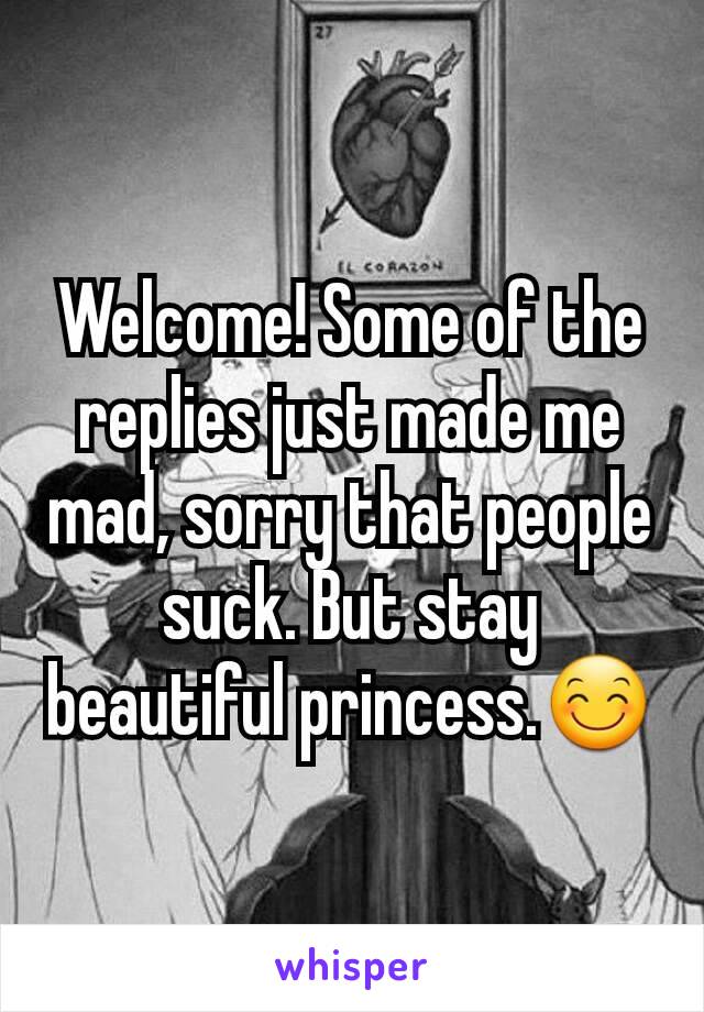 Welcome! Some of the replies just made me mad, sorry that people suck. But stay beautiful princess.😊