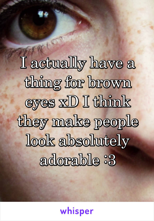 I actually have a thing for brown eyes xD I think they make people look absolutely adorable :3