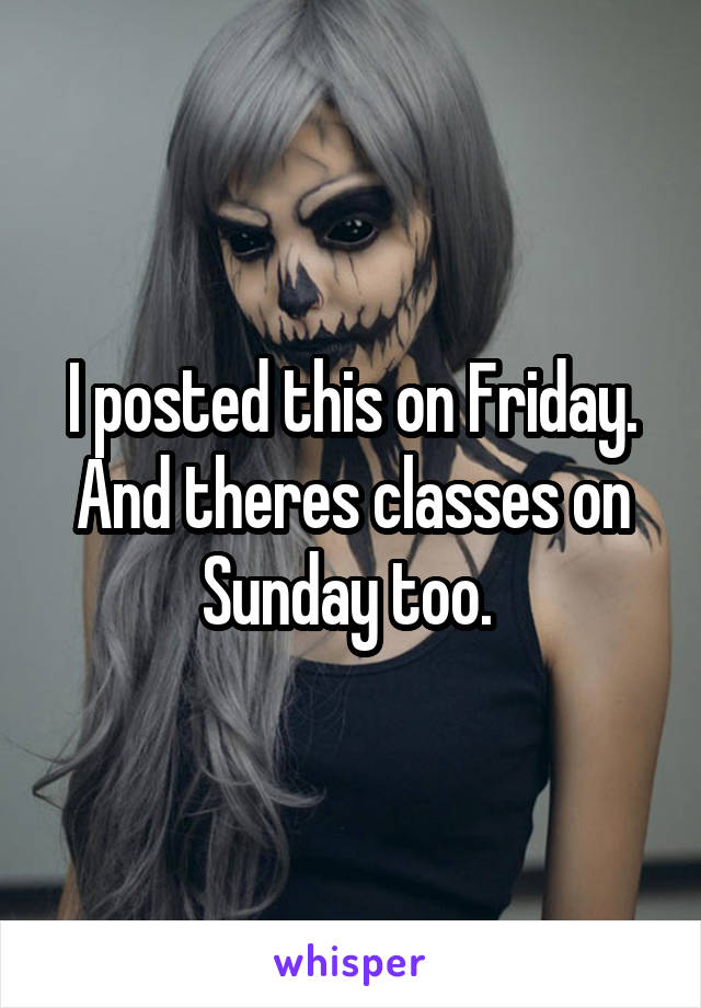 I posted this on Friday. And theres classes on Sunday too. 