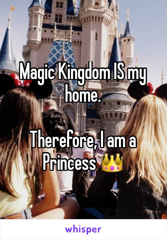 Magic Kingdom IS my home.

Therefore, I am a Princess 👑