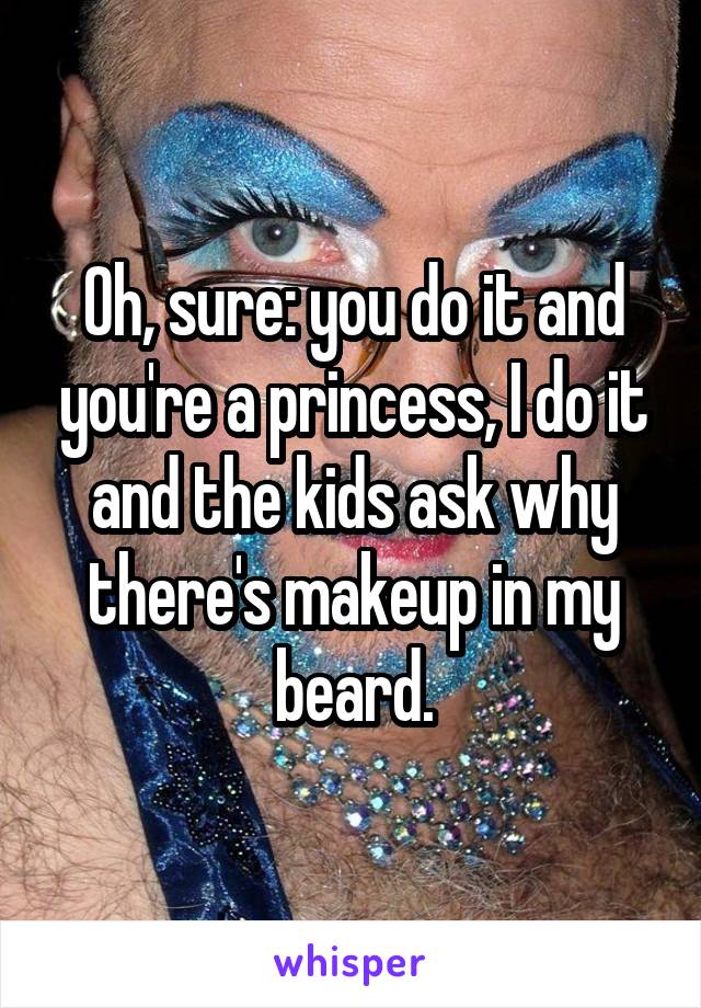 Oh, sure: you do it and you're a princess, I do it and the kids ask why there's makeup in my beard.