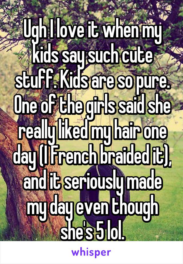 Ugh I love it when my kids say such cute stuff. Kids are so pure. One of the girls said she really liked my hair one day (I French braided it), and it seriously made my day even though she's 5 lol.