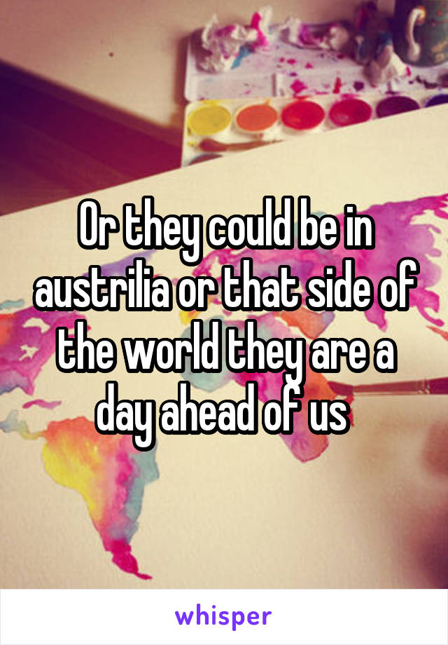 Or they could be in austrilia or that side of the world they are a day ahead of us 