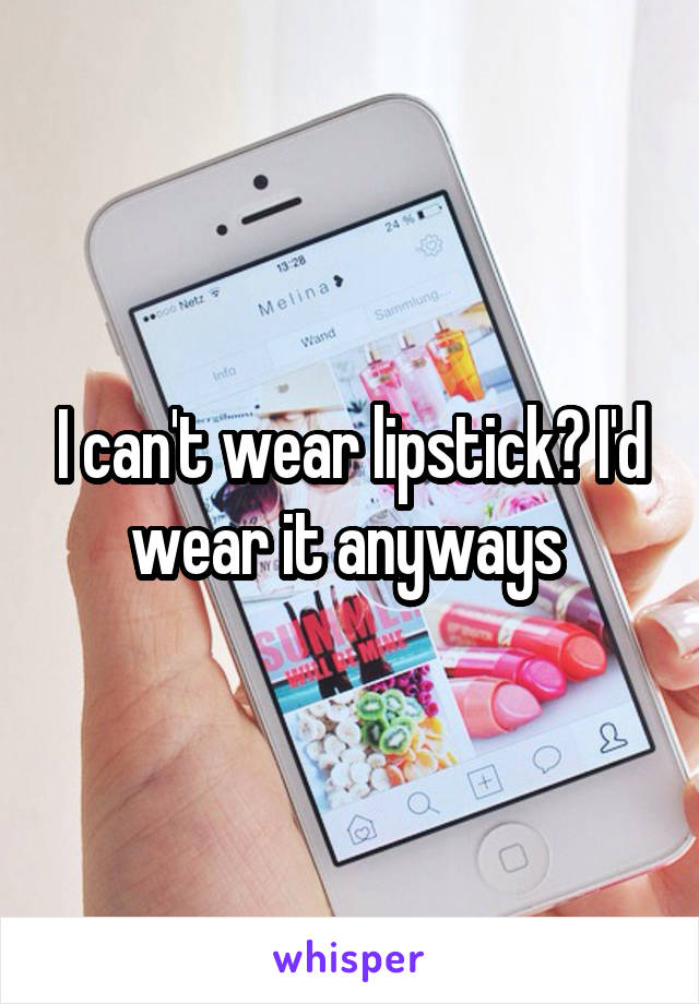 I can't wear lipstick? I'd wear it anyways 