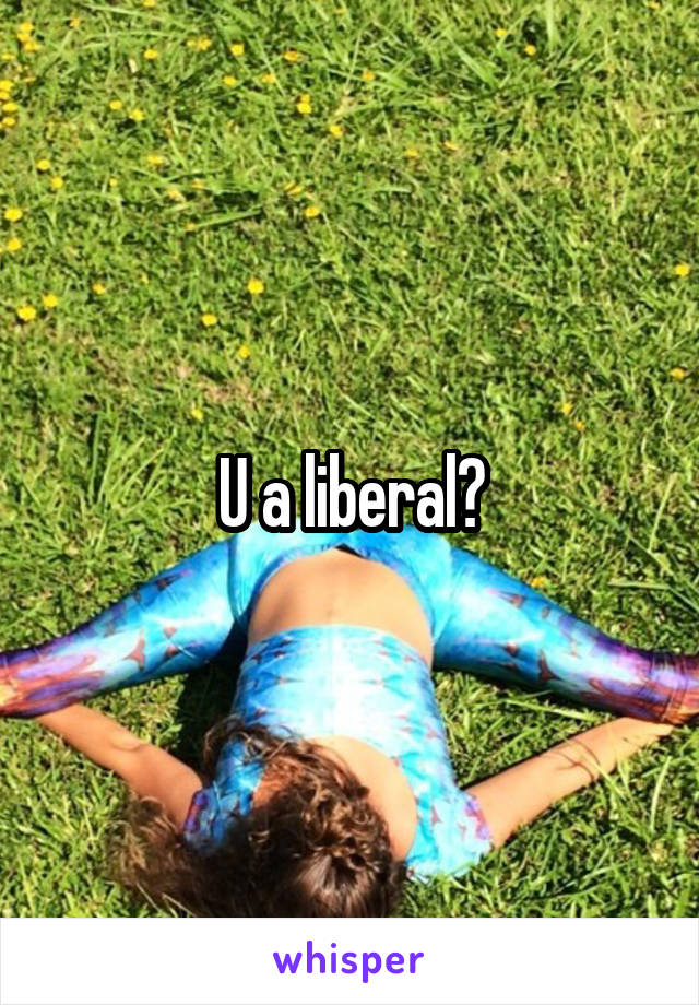 U a liberal?