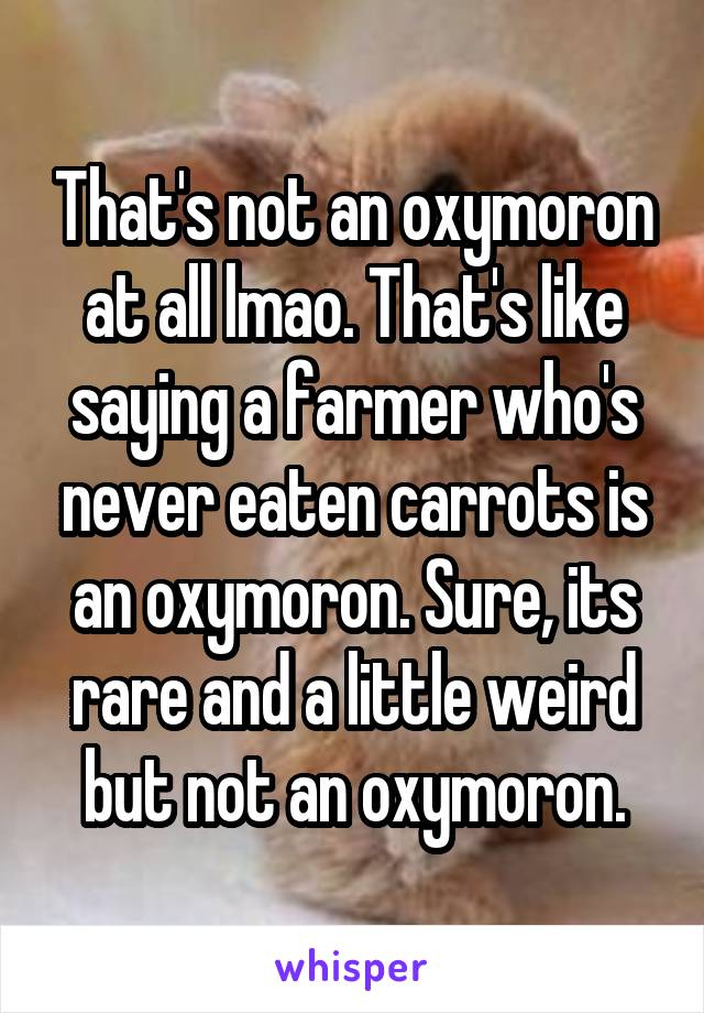 That's not an oxymoron at all lmao. That's like saying a farmer who's never eaten carrots is an oxymoron. Sure, its rare and a little weird but not an oxymoron.