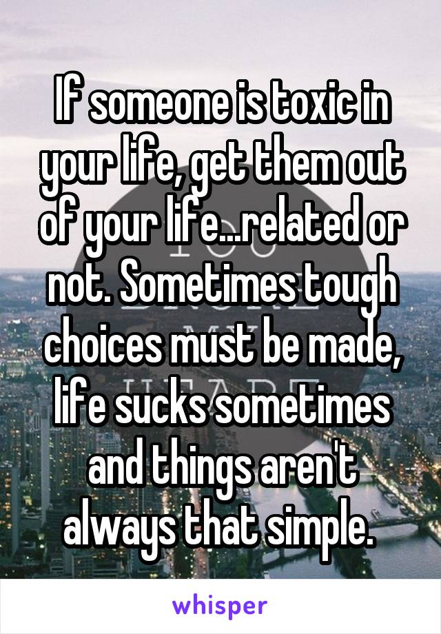 If someone is toxic in your life, get them out of your life...related or not. Sometimes tough choices must be made, life sucks sometimes and things aren't always that simple. 