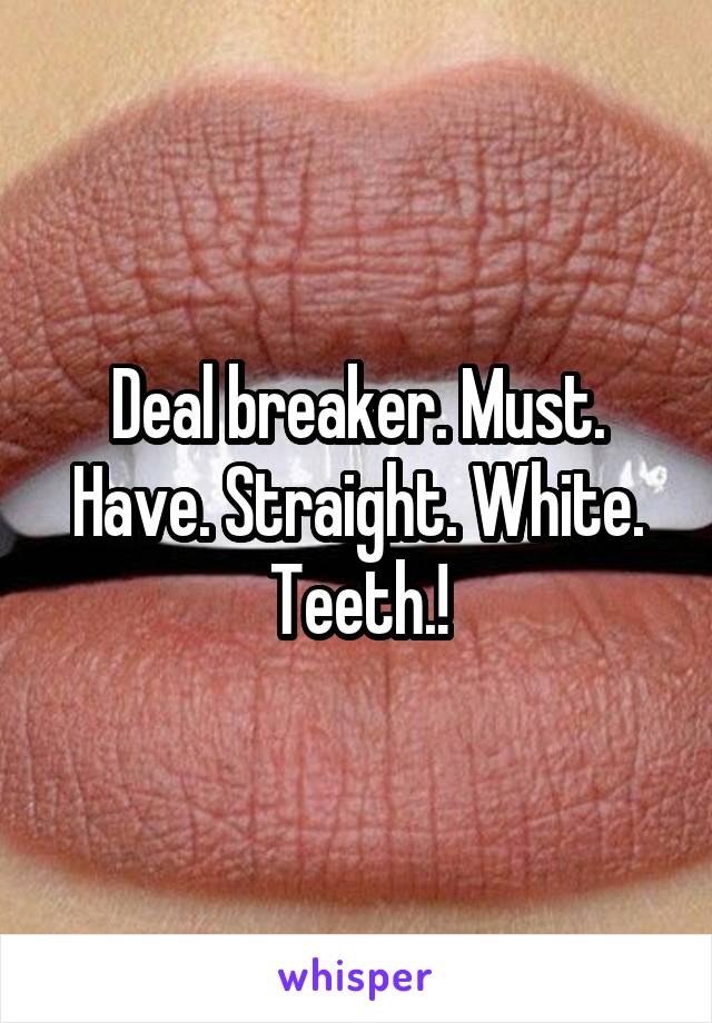Deal breaker. Must. Have. Straight. White. Teeth.!