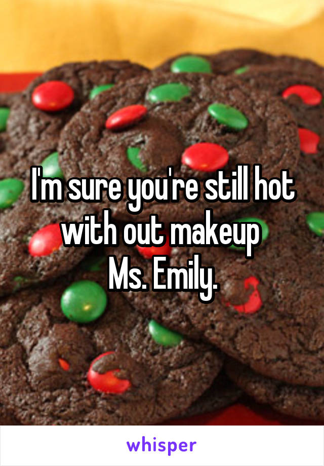 I'm sure you're still hot with out makeup 
Ms. Emily.