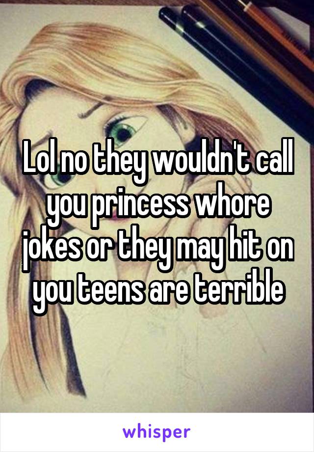 Lol no they wouldn't call you princess whore jokes or they may hit on you teens are terrible