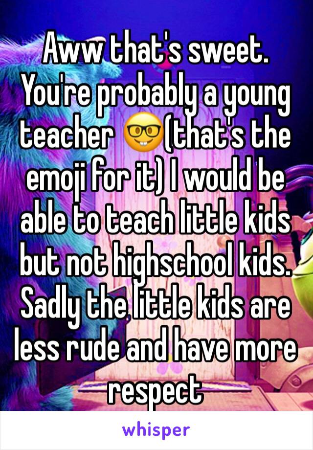 Aww that's sweet. You're probably a young teacher 🤓(that's the emoji for it) I would be able to teach little kids but not highschool kids. Sadly the little kids are less rude and have more respect 